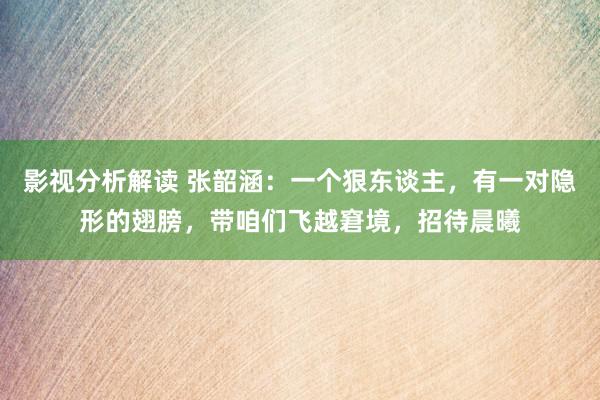 影视分析解读 张韶涵：一个狠东谈主，有一对隐形的翅膀，带咱们飞越窘境，招待晨曦