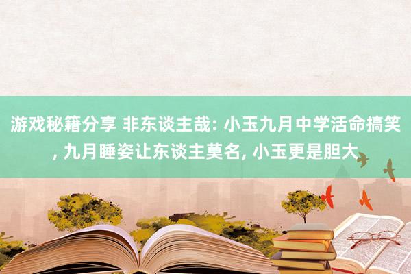 游戏秘籍分享 非东谈主哉: 小玉九月中学活命搞笑, 九月睡姿让东谈主莫名, 小玉更是胆大