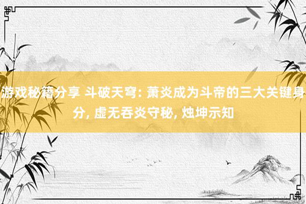 游戏秘籍分享 斗破天穹: 萧炎成为斗帝的三大关键身分, 虚无吞炎守秘, 烛坤示知