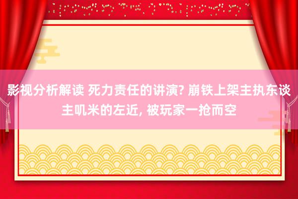 影视分析解读 死力责任的讲演? 崩铁上架主执东谈主叽米的左近, 被玩家一抢而空