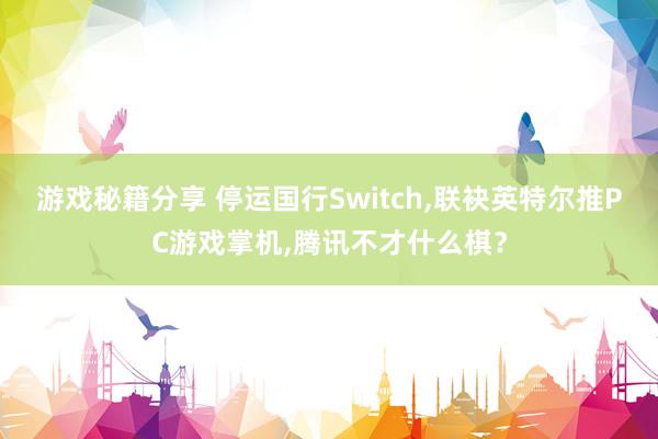 游戏秘籍分享 停运国行Switch,联袂英特尔推PC游戏掌机,腾讯不才什么棋？