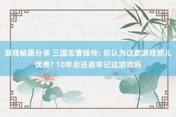 游戏秘籍分享 三国志曹操传: 你认为这款游戏那儿优秀? 10年后还能牢记这游戏吗