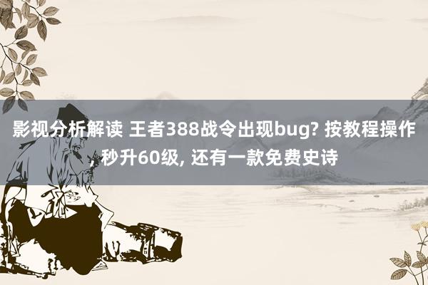 影视分析解读 王者388战令出现bug? 按教程操作, 秒升60级, 还有一款免费史诗