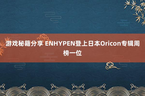 游戏秘籍分享 ENHYPEN登上日本Oricon专辑周榜一位