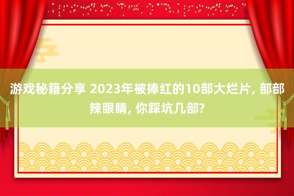 游戏秘籍分享 2023年被捧红的10部大烂片, 部部辣眼睛, 你踩坑几部?