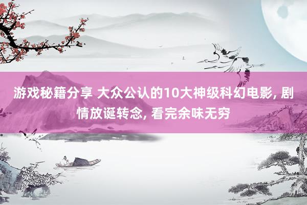 游戏秘籍分享 大众公认的10大神级科幻电影, 剧情放诞转念, 看完余味无穷