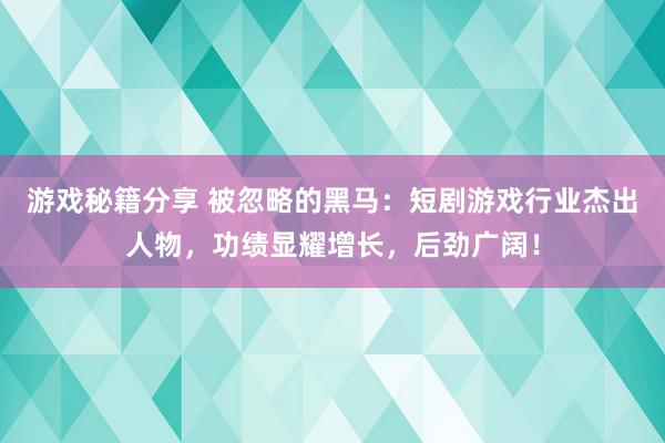 游戏秘籍分享 被忽略的黑马：短剧游戏行业杰出人物，功绩显耀增长，后劲广阔！