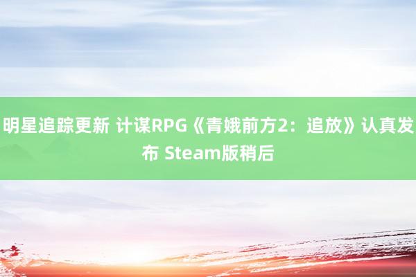 明星追踪更新 计谋RPG《青娥前方2：追放》认真发布 Steam版稍后