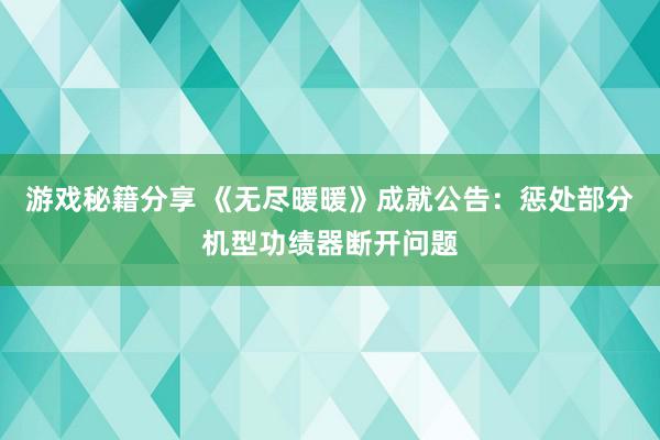 游戏秘籍分享 《无尽暖暖》成就公告：惩处部分机型功绩器断开问题