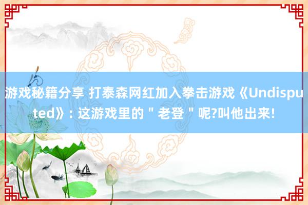 游戏秘籍分享 打泰森网红加入拳击游戏《Undisputed》: 这游戏里的＂老登＂呢?叫他出来!