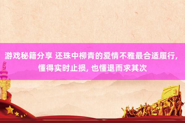 游戏秘籍分享 还珠中柳青的爱情不雅最合适履行, 懂得实时止损, 也懂退而求其次