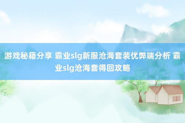 游戏秘籍分享 霸业slg新服沧海套装优弊端分析 霸业slg沧海套得回攻略