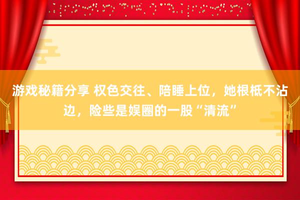 游戏秘籍分享 权色交往、陪睡上位，她根柢不沾边，险些是娱圈的一股“清流”