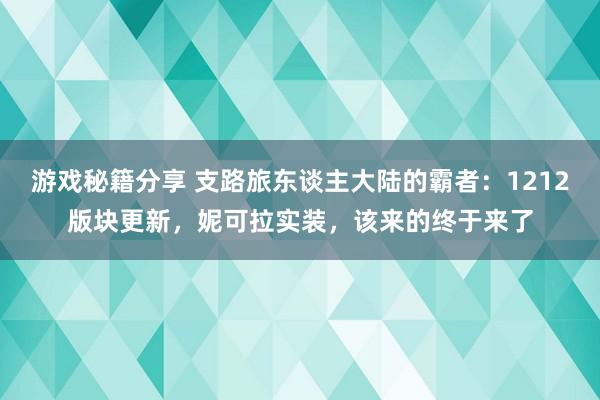 游戏秘籍分享 支路旅东谈主大陆的霸者：1212版块更新，妮可拉实装，该来的终于来了