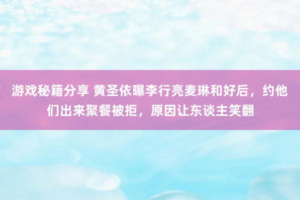 游戏秘籍分享 黄圣依曝李行亮麦琳和好后，约他们出来聚餐被拒，原因让东谈主笑翻