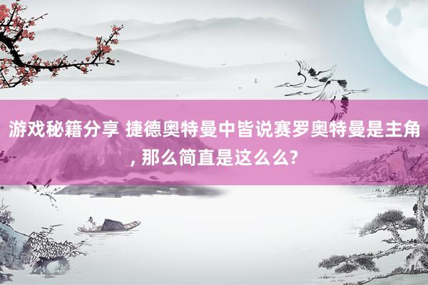 游戏秘籍分享 捷德奥特曼中皆说赛罗奥特曼是主角, 那么简直是这么么?