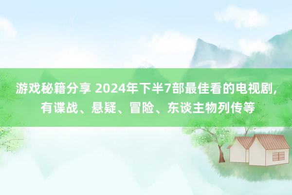 游戏秘籍分享 2024年下半7部最佳看的电视剧, 有谍战、悬疑、冒险、东谈主物列传等