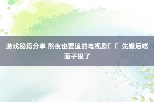 游戏秘籍分享 熬夜也要追的电视剧❗❗先婚后嗜面子极了