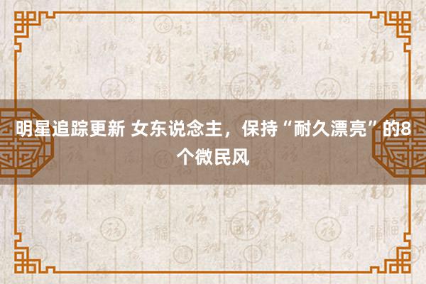 明星追踪更新 女东说念主，保持“耐久漂亮”的8个微民风