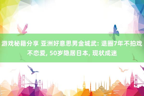 游戏秘籍分享 亚洲好意思男金城武: 退圈7年不拍戏不恋爱, 50岁隐居日本, 现状成迷