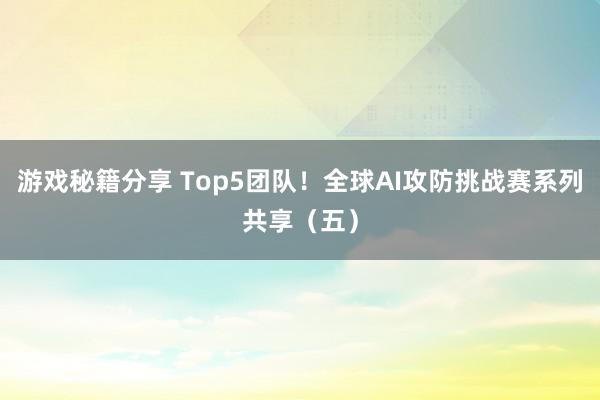 游戏秘籍分享 Top5团队！全球AI攻防挑战赛系列共享（五）