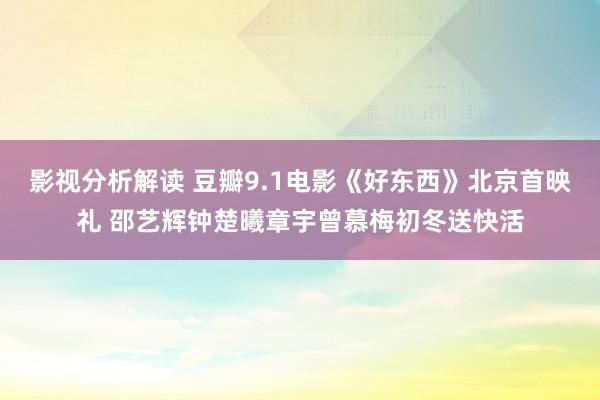 影视分析解读 豆瓣9.1电影《好东西》北京首映礼 邵艺辉钟楚曦章宇曾慕梅初冬送快活