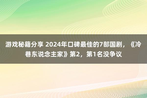 游戏秘籍分享 2024年口碑最佳的7部国剧，《冷巷东说念主家》第2，第1名没争议