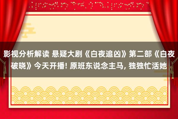 影视分析解读 悬疑大剧《白夜追凶》第二部《白夜破晓》今天开播! 原班东说念主马, 独独忙活她