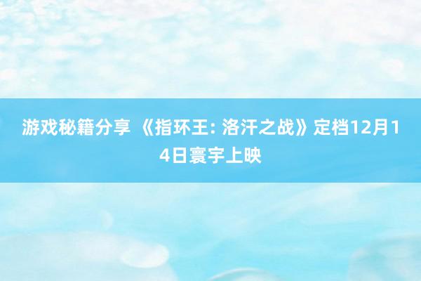 游戏秘籍分享 《指环王: 洛汗之战》定档12月14日寰宇上映