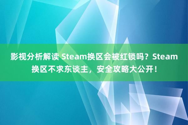 影视分析解读 Steam换区会被红锁吗？Steam换区不求东谈主，安全攻略大公开！