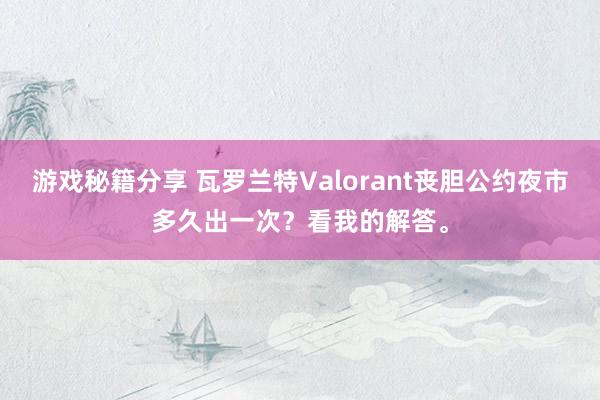 游戏秘籍分享 瓦罗兰特Valorant丧胆公约夜市多久出一次？看我的解答。