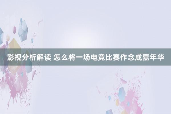 影视分析解读 怎么将一场电竞比赛作念成嘉年华