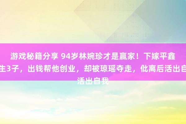 游戏秘籍分享 94岁林婉珍才是赢家！下嫁平鑫涛生3子，出钱帮他创业，却被琼瑶夺走，仳离后活出自我