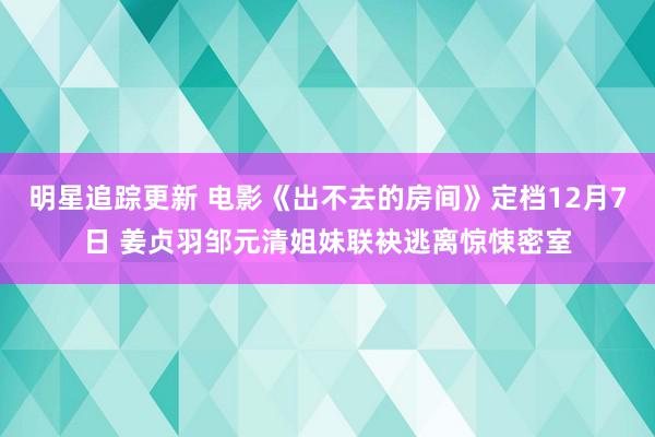 明星追踪更新 电影《出不去的房间》定档12月7日 姜贞羽邹元清姐妹联袂逃离惊悚密室