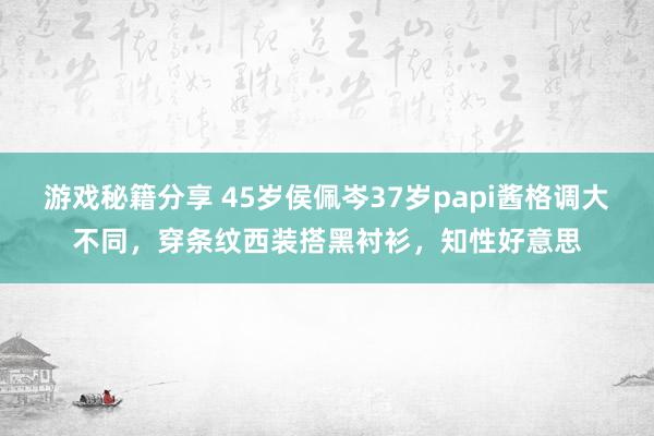 游戏秘籍分享 45岁侯佩岑37岁papi酱格调大不同，穿条纹西装搭黑衬衫，知性好意思