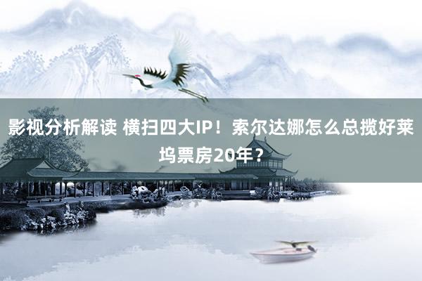 影视分析解读 横扫四大IP！索尔达娜怎么总揽好莱坞票房20年？