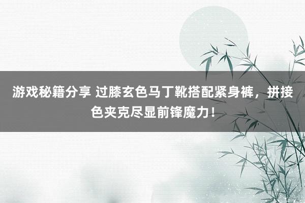 游戏秘籍分享 过膝玄色马丁靴搭配紧身裤，拼接色夹克尽显前锋魔力！