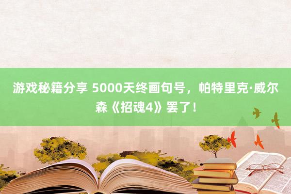 游戏秘籍分享 5000天终画句号，帕特里克·威尔森《招魂4》罢了！