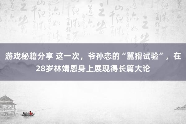 游戏秘籍分享 这一次，爷孙恋的“嚚猾试验”，在28岁林靖恩身上展现得长篇大论