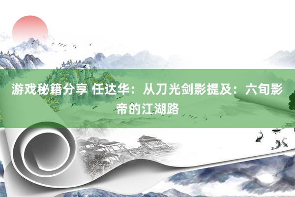 游戏秘籍分享 任达华：从刀光剑影提及：六旬影帝的江湖路