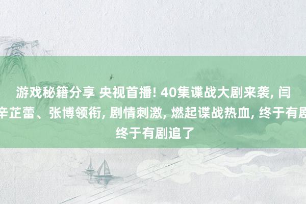 游戏秘籍分享 央视首播! 40集谍战大剧来袭, 闫妮、辛芷蕾、张博领衔, 剧情刺激, 燃起谍战热血, 终于有剧追了