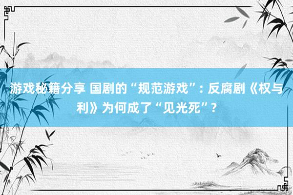 游戏秘籍分享 国剧的“规范游戏”: 反腐剧《权与利》为何成了“见光死”?