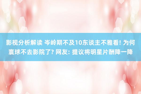 影视分析解读 岑岭期不及10东谈主不雅看! 为何寰球不去影院了? 网友: 提议将明星片酬降一降