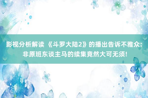 影视分析解读 《斗罗大陆2》的播出告诉不雅众: 非原班东谈主马的续集竟然大可无须!