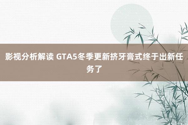 影视分析解读 GTA5冬季更新挤牙膏式终于出新任务了