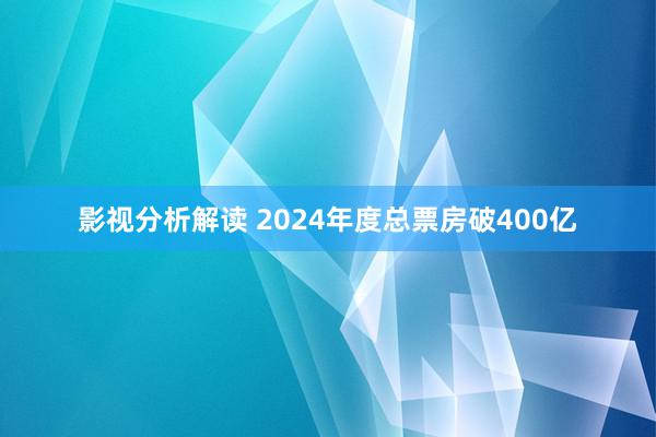 影视分析解读 2024年度总票房破400亿