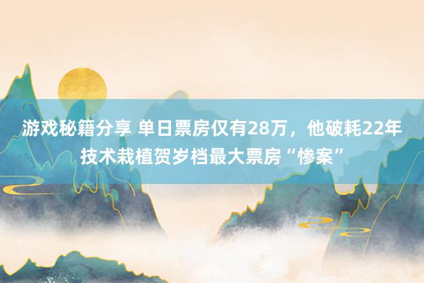 游戏秘籍分享 单日票房仅有28万，他破耗22年技术栽植贺岁档最大票房“惨案”