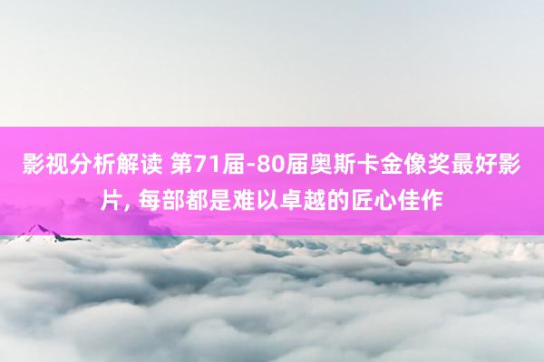 影视分析解读 第71届-80届奥斯卡金像奖最好影片, 每部都是难以卓越的匠心佳作