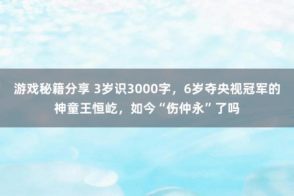 游戏秘籍分享 3岁识3000字，6岁夺央视冠军的神童王恒屹，如今“伤仲永”了吗