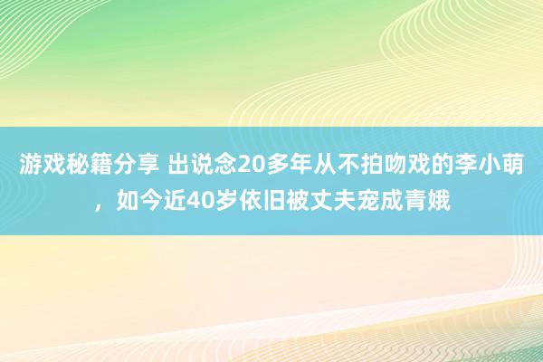 游戏秘籍分享 出说念20多年从不拍吻戏的李小萌，如今近40岁依旧被丈夫宠成青娥